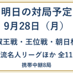 9月28日の対局予定。叡王戦・王位戦・朝日杯・女流名人リーグほか全11局、携帯中継8局。