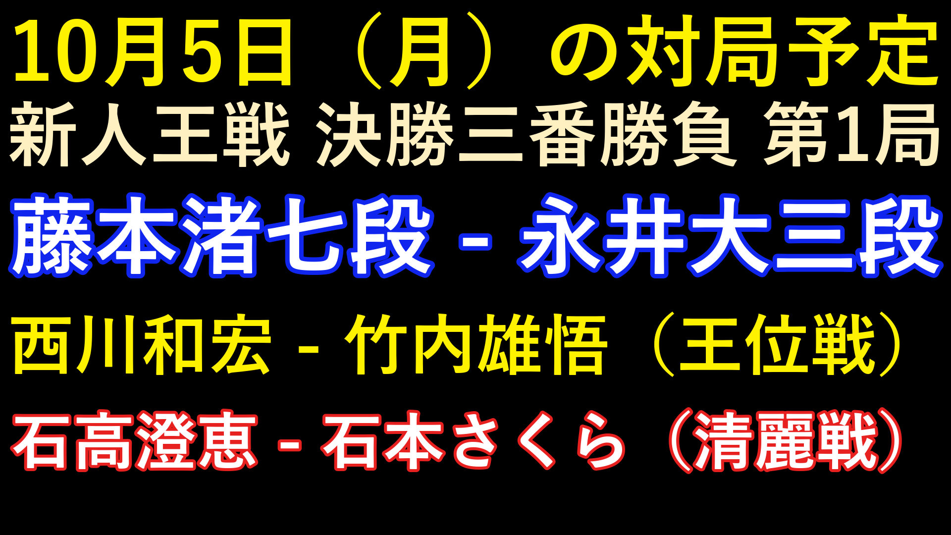 10月5日の対局予定。新人王戦第1局は藤本渚七段と永井大三段。王位戦は西川和宏と竹内雄悟、清麗戦は石高澄恵と石本さくら。