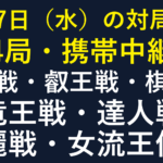 10月7日水曜日の全14局。携帯中継8局。王位戦、叡王戦、棋聖戦、竜王戦、達人戦、清麗戦、女流王位戦の予定。